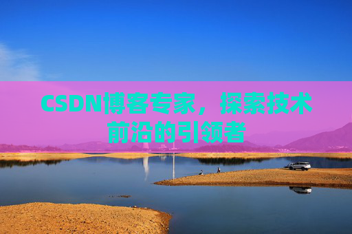 CSDN博客专家，探索技术前沿的引领者